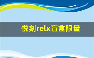 悦刻relx盲盒限量版揭秘：一盒隐藏无数可能
