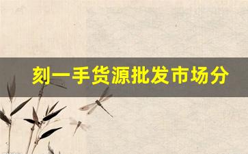 刻一手货源批发市场分析 刻一手货源批发市场分析