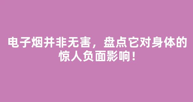 电子烟并非无害，盘点它对身体的惊人负面影响！