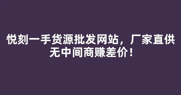 悦刻一手货源批发网站，厂家直供无中间商赚差价！