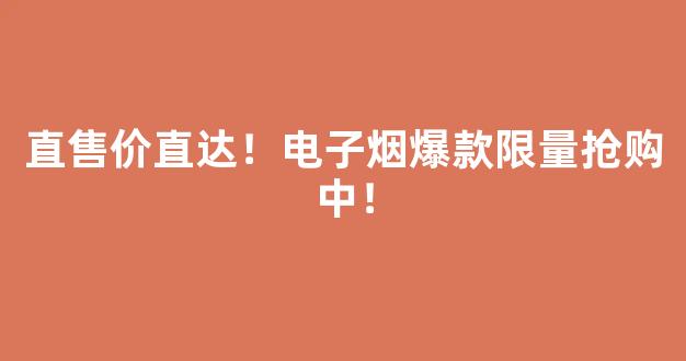 直售价直达！电子烟爆款限量抢购中！