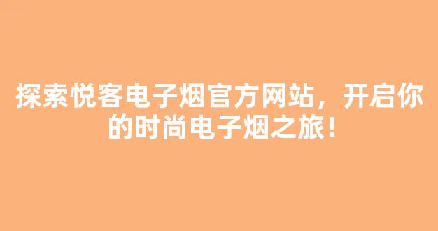 探索悦客电子烟官方网站，开启你的时尚电子烟之旅！