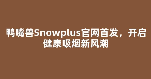 鸭嘴兽Snowplus官网首发，开启健康吸烟新风潮