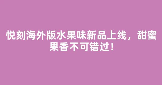 悦刻海外版水果味新品上线，甜蜜果香不可错过！