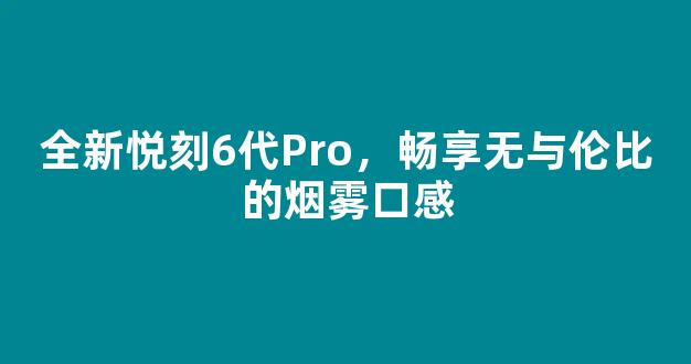 全新悦刻6代Pro，畅享无与伦比的烟雾口感