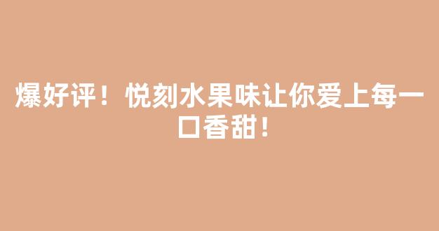 爆好评！悦刻水果味让你爱上每一口香甜！