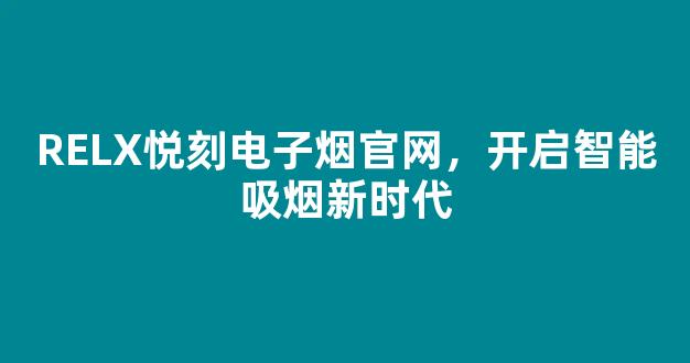 RELX悦刻电子烟官网，开启智能吸烟新时代