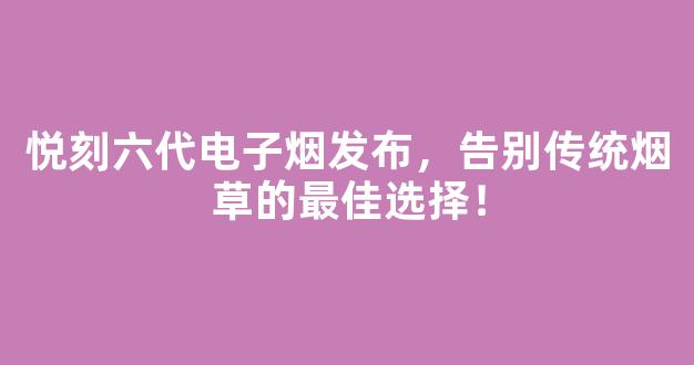 悦刻六代电子烟发布，告别传统烟草的最佳选择！