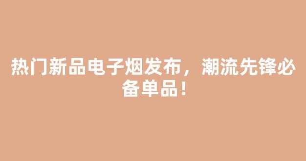 热门新品电子烟发布，潮流先锋必备单品！