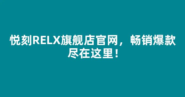 悦刻RELX旗舰店官网，畅销爆款尽在这里！