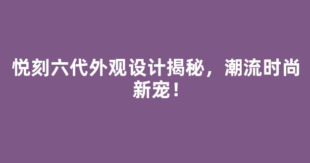 悦刻六代外观设计揭秘，潮流时尚新宠！
