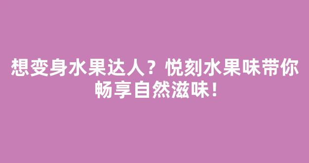 想变身水果达人？悦刻水果味带你畅享自然滋味！