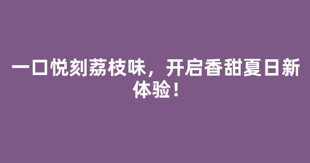 一口悦刻荔枝味，开启香甜夏日新体验！
