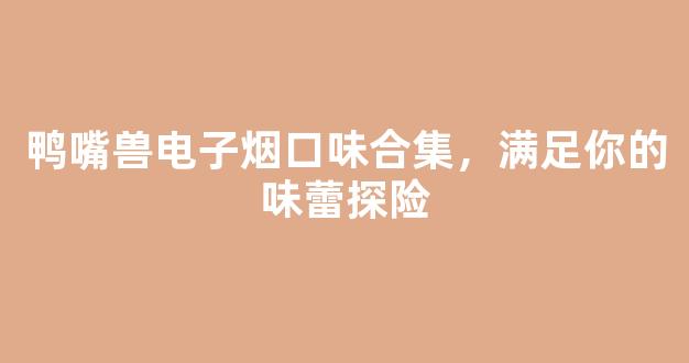 鸭嘴兽电子烟口味合集，满足你的味蕾探险