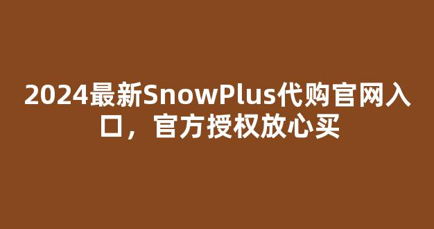 2024最新SnowPlus代购官网入口，官方授权放心买