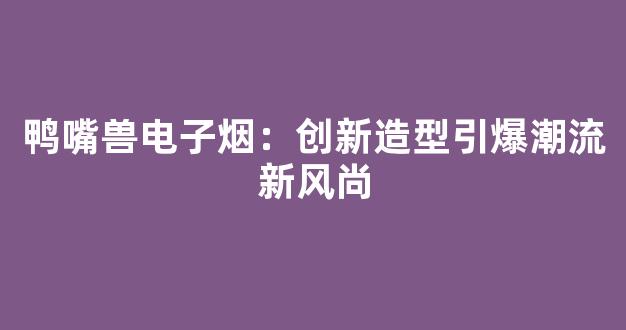 鸭嘴兽电子烟：创新造型引爆潮流新风尚