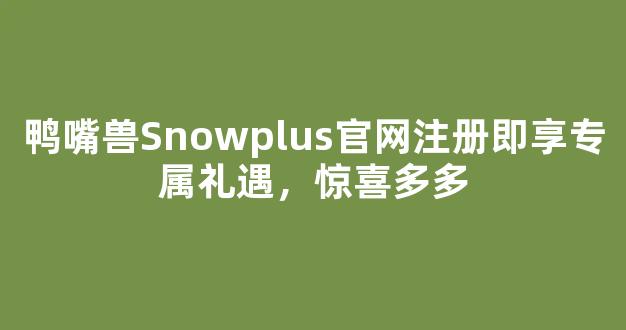 鸭嘴兽Snowplus官网注册即享专属礼遇，惊喜多多