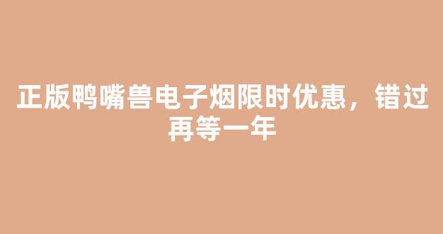 正版鸭嘴兽电子烟限时优惠，错过再等一年