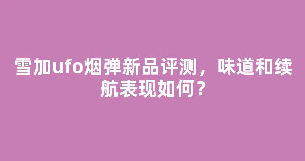 雪加ufo烟弹新品评测，味道和续航表现如何？