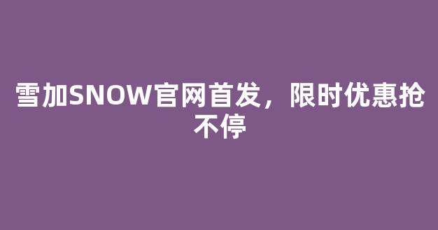 雪加SNOW官网首发，限时优惠抢不停