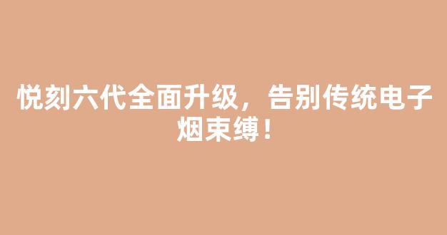 悦刻六代全面升级，告别传统电子烟束缚！