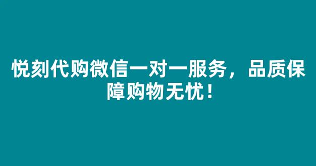 悦刻代购微信一对一服务，品质保障购物无忧！