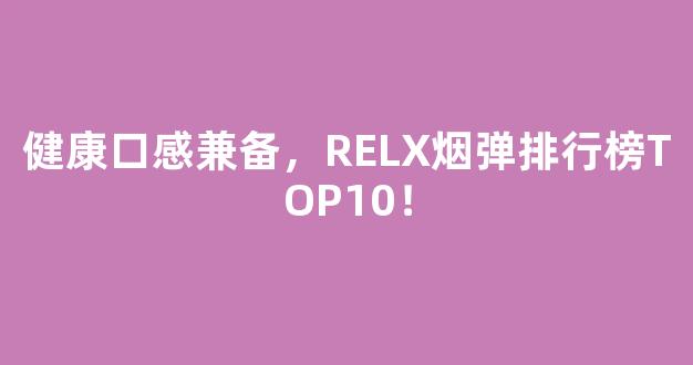 健康口感兼备，RELX烟弹排行榜TOP10！