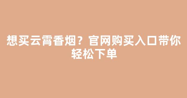 想买云霄香烟？官网购买入口带你轻松下单