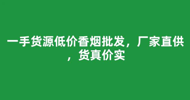 一手货源低价香烟批发，厂家直供，货真价实