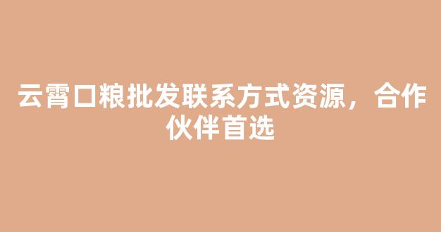 云霄口粮批发联系方式资源，合作伙伴首选