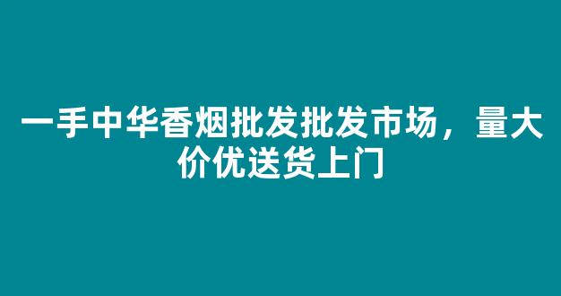 一手中华香烟批发批发市场，量大价优送货上门