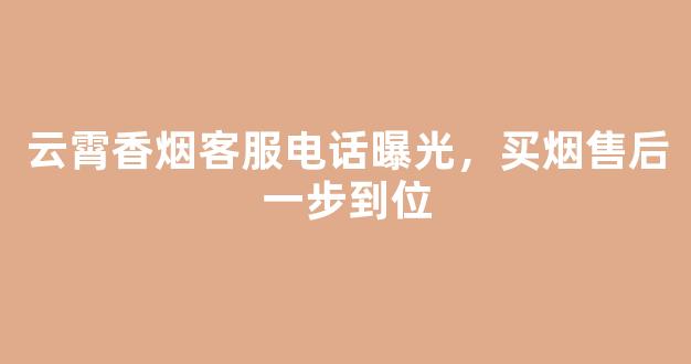 云霄香烟客服电话曝光，买烟售后一步到位