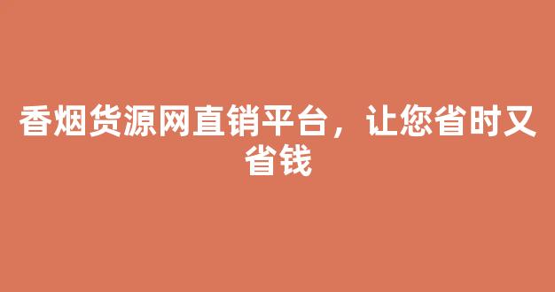 香烟货源网直销平台，让您省时又省钱