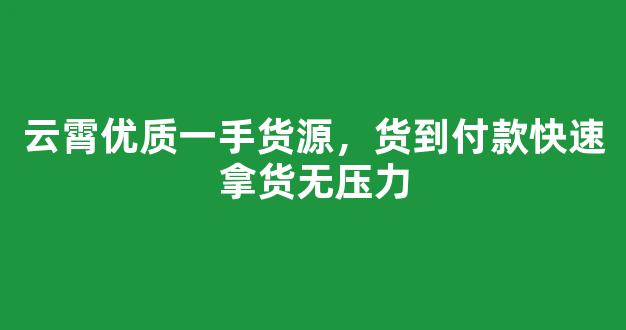 云霄优质一手货源，货到付款快速拿货无压力