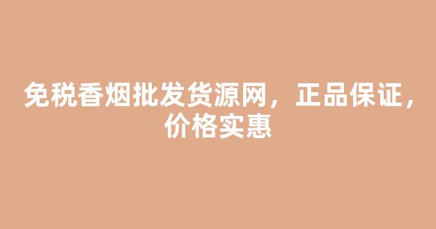 免税香烟批发货源网，正品保证，价格实惠