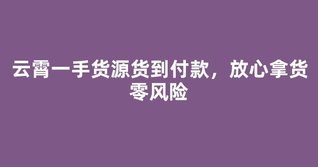 云霄一手货源货到付款，放心拿货零风险
