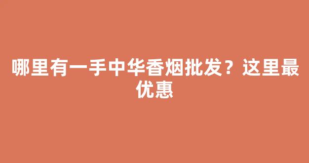 哪里有一手中华香烟批发？这里最优惠