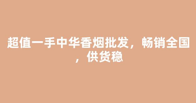 超值一手中华香烟批发，畅销全国，供货稳