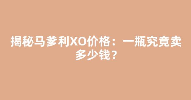 揭秘马爹利XO价格：一瓶究竟卖多少钱？