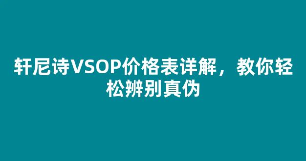 轩尼诗VSOP价格表详解，教你轻松辨别真伪