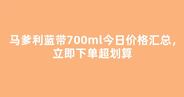 马爹利蓝带700ml今日价格汇总，立即下单超划算