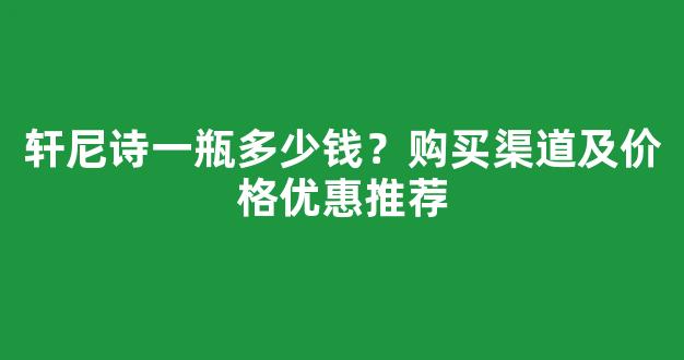 轩尼诗一瓶多少钱？购买渠道及价格优惠推荐