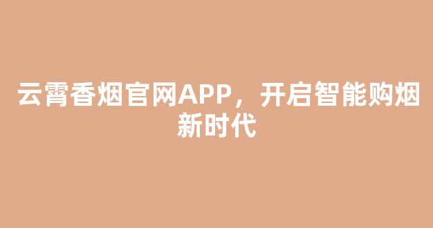 云霄香烟官网APP，开启智能购烟新时代