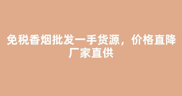 免税香烟批发一手货源，价格直降厂家直供