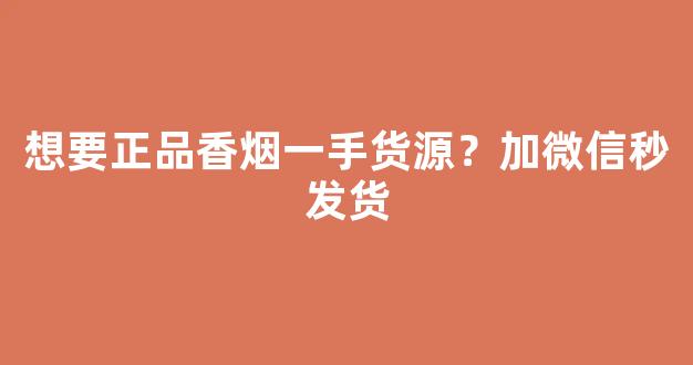 想要正品香烟一手货源？加微信秒发货
