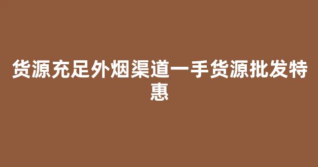 货源充足外烟渠道一手货源批发特惠