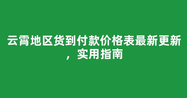 云霄地区货到付款价格表最新更新，实用指南