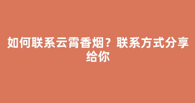 如何联系云霄香烟？联系方式分享给你
