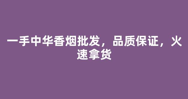 一手中华香烟批发，品质保证，火速拿货