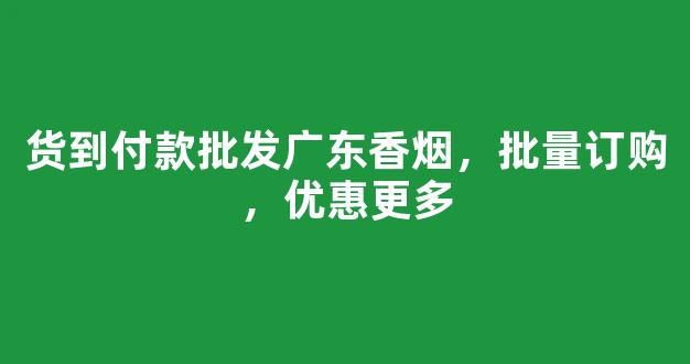 货到付款批发广东香烟，批量订购，优惠更多